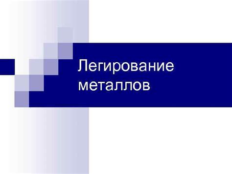 Легирование металлов: основные принципы и технологии