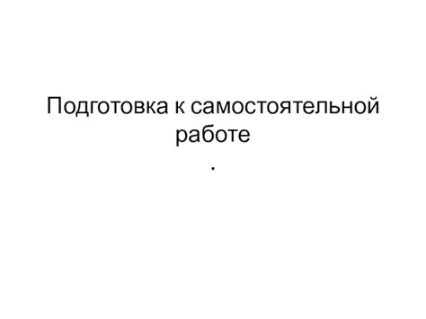 Подготовка к самостоятельной работе